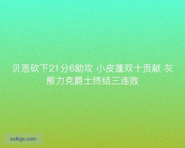 贝恩砍下21分6助攻 小皮蓬双十贡献 灰熊力克爵士终结三连败