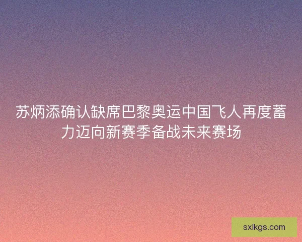 苏炳添确认缺席巴黎奥运中国飞人再度蓄力迈向新赛季备战未来赛场