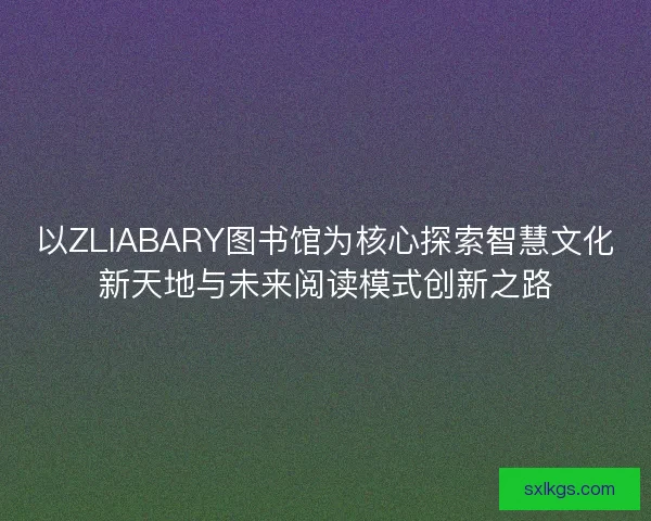 以ZLIABARY图书馆为核心探索智慧文化新天地与未来阅读模式创新之路
