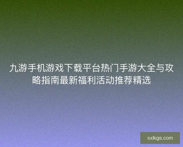 九游手机游戏下载平台热门手游大全与攻略指南最新福利活动推荐精选