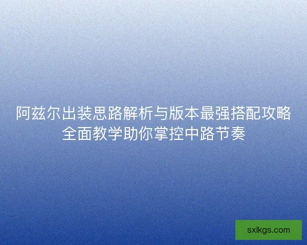 阿兹尔出装思路解析与版本最强搭配攻略全面教学助你掌控中路节奏