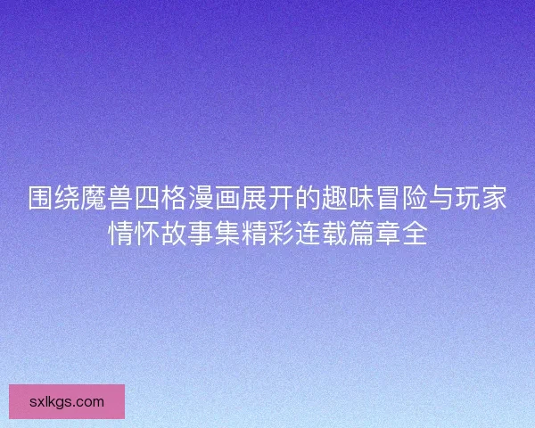 围绕魔兽四格漫画展开的趣味冒险与玩家情怀故事集精彩连载篇章全