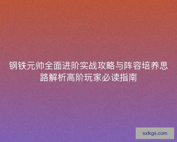 钢铁元帅全面进阶实战攻略与阵容培养思路解析高阶玩家必读指南