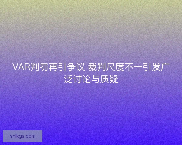 VAR判罚再引争议 裁判尺度不一引发广泛讨论与质疑