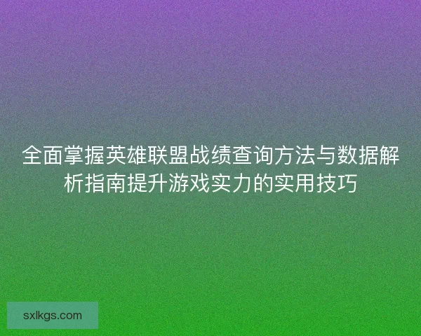 全面掌握英雄联盟战绩查询方法与数据解析指南提升游戏实力的实用技巧