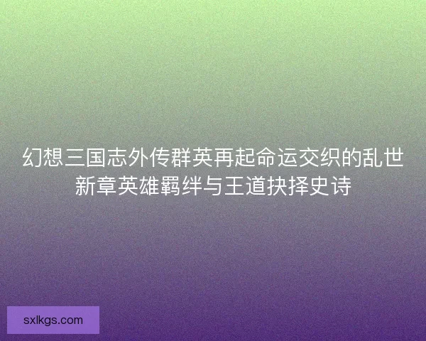 幻想三国志外传群英再起命运交织的乱世新章英雄羁绊与王道抉择史诗