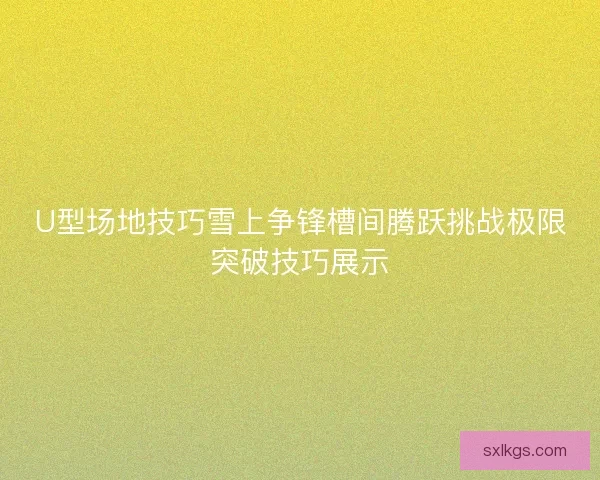 U型场地技巧雪上争锋槽间腾跃挑战极限突破技巧展示