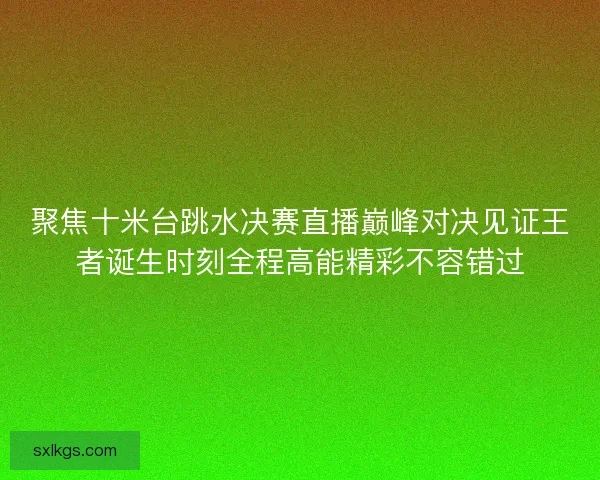 聚焦十米台跳水决赛直播巅峰对决见证王者诞生时刻全程高能精彩不容错过