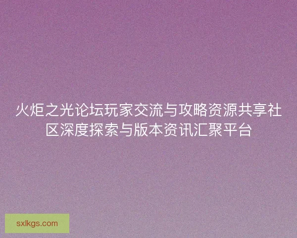 火炬之光论坛玩家交流与攻略资源共享社区深度探索与版本资讯汇聚平台