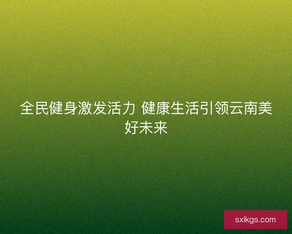 全民健身激发活力 健康生活引领云南美好未来