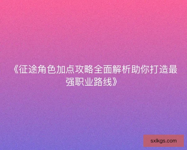 《征途角色加点攻略全面解析助你打造最强职业路线》