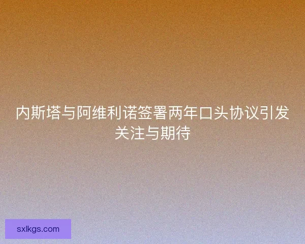 内斯塔与阿维利诺签署两年口头协议引发关注与期待