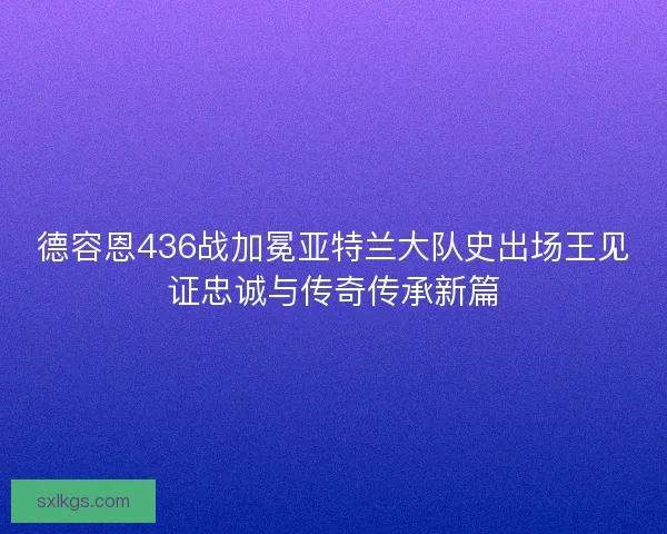 德容恩436战加冕亚特兰大队史出场王见证忠诚与传奇传承新篇