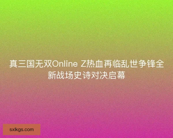 真三国无双Online Z热血再临乱世争锋全新战场史诗对决启幕