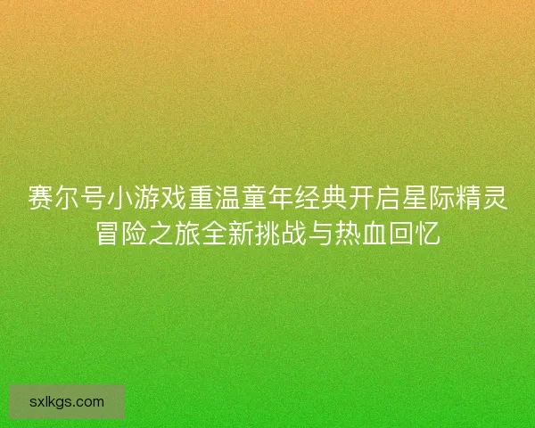 赛尔号小游戏重温童年经典开启星际精灵冒险之旅全新挑战与热血回忆